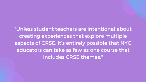 "Unless student teachers are intentional about creating experiences that explore multiple aspects of CRSE, it is entirely possible that NYC educators can take as few as one course that includes CRSE themes."