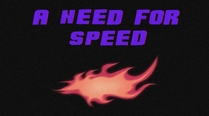 Flyer with block purple text reading "A NEED FOR SPEED" on top of a grainy black background. An orange and red flame sits below the text.