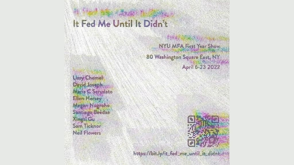 Poster for the MFA First Year Show - It Fed Me Until It Didn't. Black text with a rainbow shadow appears in front of a grainy white and grey background.