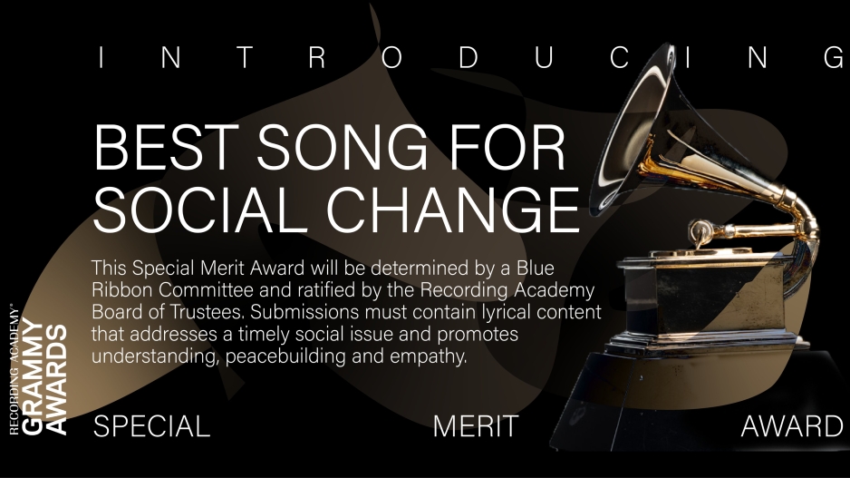 Introducing Special Merit Award: Best Song for Social Change. This Special Merit Award will be determined by a Blue Ribbon Committee and ratified by the Recording Academy Board of Trustees. Submissions must contain lyrical content that addresses a timely social issue and promotes understanding, peacebuilding, and empathy.