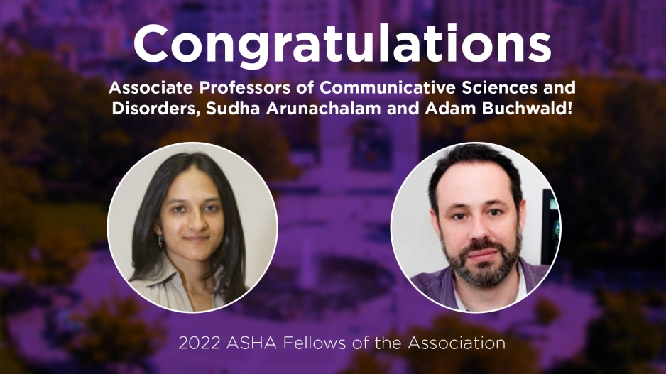 An image with photos of the professors and text that reads: “Congratulations Associate Professors of Communicative Sciences and Disorders, Sudha Arunachalam and Adam Buchwald! 2022 ASHA Fellows of the Association”